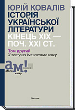 ІСТОРІЯ УКРАЇНСЬКОЇ ЛІТЕРАТУРИ (кін.ХІХ-поч ХХІ ст.) Т.2 У пошуках іманентного сенсу Ковалів Ю
