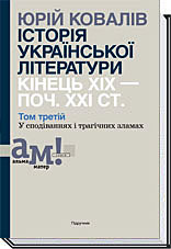 ІСТОРІЯ УКРАЇНСЬКОЇ ЛІТЕРАТУРИ. (кін.ХІХ-поч ХХІ ст.) Т.3 У сподіваннях і трагічних зламах Ковалів Ю.