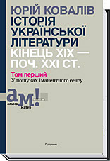 ІСТОРІЯ УКРАЇНСЬКОЇ ЛІТЕРАТУРИ (кін.ХІХ-поч ХХІ ст.) Т.1 У пошуках іманентного сенсу  Ковалів Ю.