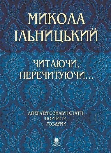 Читаючи, перечитуючи. Літературознавчі статті, портрети, роздуми Ільницький М.М.