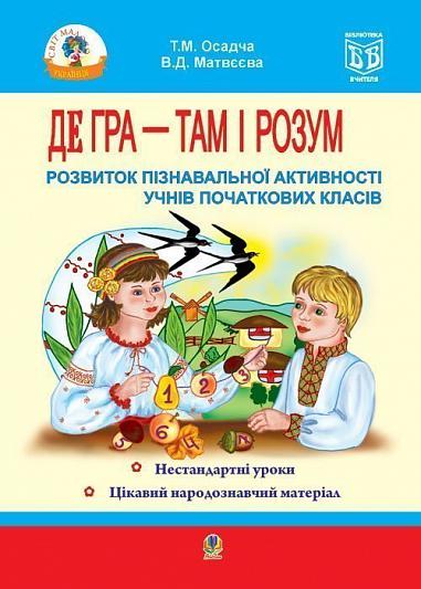 Де гра - там і розум. Розвиток пізнавальної активності учнів початкових класів. Навчальний посібник.  Осадча Т. та ін.