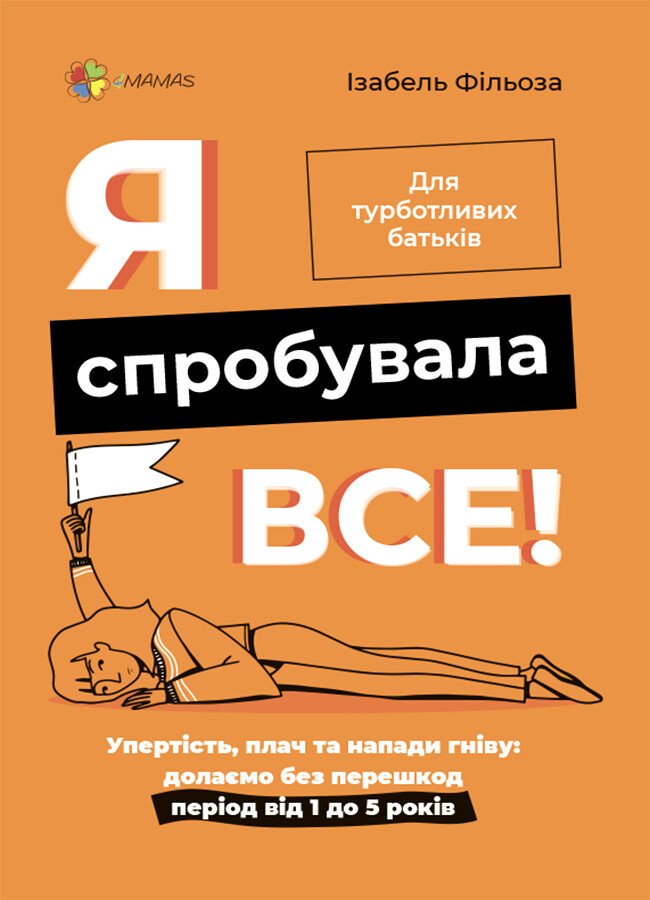 Для турботливих батьків. Я спробувала все! Упертість, плач та напади гніву: долаємо без перешкод період від 1 до 5 років.  Ізабель Фільоза