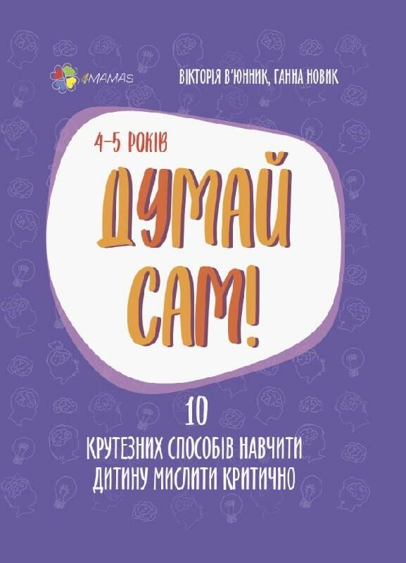 Для турботливих батьків. Думай сам! 10 крутезних способів навчити дитину мислити критично. 4—5 років.  В’юнник В.О. Новик Г.