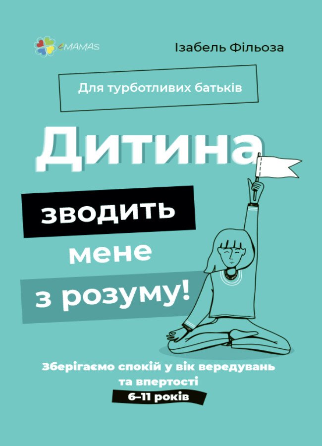 Для турботливих батьків. Дитина зводить мене з розуму! Зберігаємо спокій у вік вередувань та впертості. 6—11 років.  Ізабель Фільоза