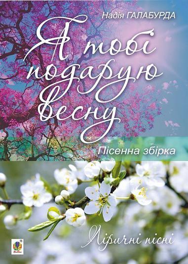 Я тобі подарую весну. Пісенна збірка  Галабурда Н.Я.