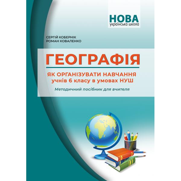 Географія. Як організувати навчання учнів 6 класу в умовах НУШ. Методичний посібник для вчителя. Кобернік С.Г. Коваленко Р.Р