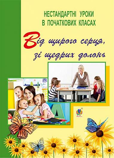 Від щирого серця, зі щедрих долонь. Нестандартні уроки в початкових класах : посібник для вчителя