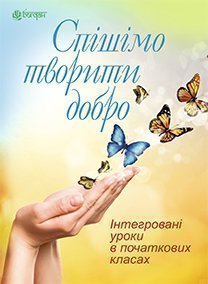 Спішімо творити добро. Інтегровані уроки в початкових класах.