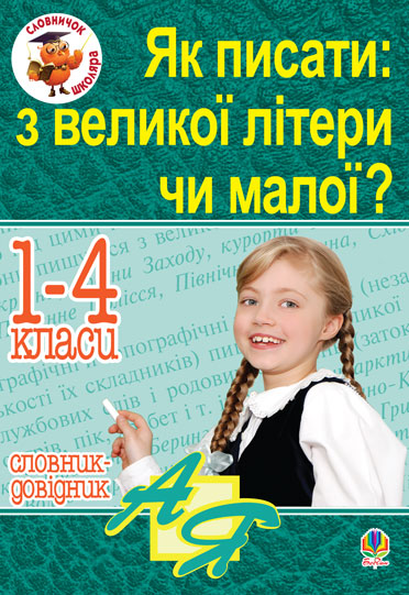 Як писати: з великої літери чи малої ? Словник-довідник. 1-4 кл.