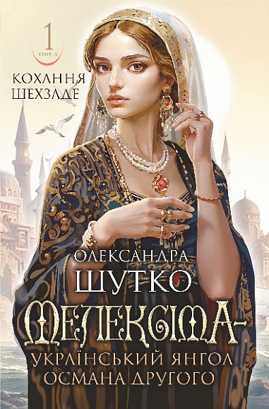 Мелексіма - український янгол Османа Другого. Кохання шехзаде : історичний роман.   Кн. 1  Шутко О.Є.