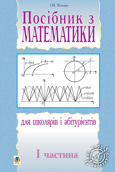 Посібник з математики для школярів і абітурієнтів.Част.1.  Клочко І.Я.