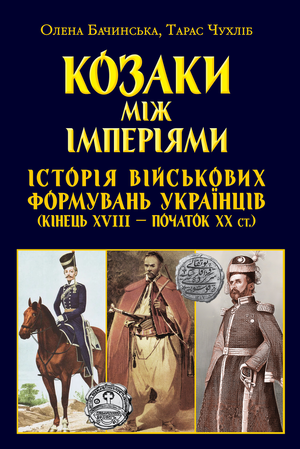Козаки між ІМПЕРІЯМИ. Історія військових формуваннь   Олена Бачинська, Тарас Чухліб