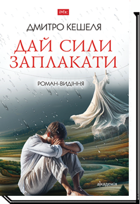 ДАЙ СИЛИ ЗАПЛАКАТИ : роман -видіння  Кешеля Д
