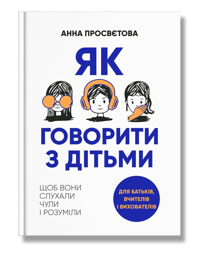 Як говорити з дітьми, щоб вони слухали, чули і розуміли  Просвєтова А.