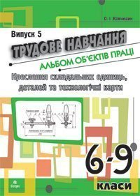 Трудове навчання.Альбом об’єктів праці.Креслення склад.одиниць,деталей та техн.карти.6-9 кл.Випуск 5