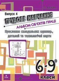 Трудове навчання.Альбом об’єктів праці.Креслення складальних одиниць, деталей та техн.карти.6-9 кл.Випуск 4