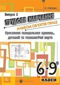 Трудове навчання.Альбом об’єктів праці.Креслення складальних одиниць, деталей та технол.карти.6-9 кл.Випуск 3
