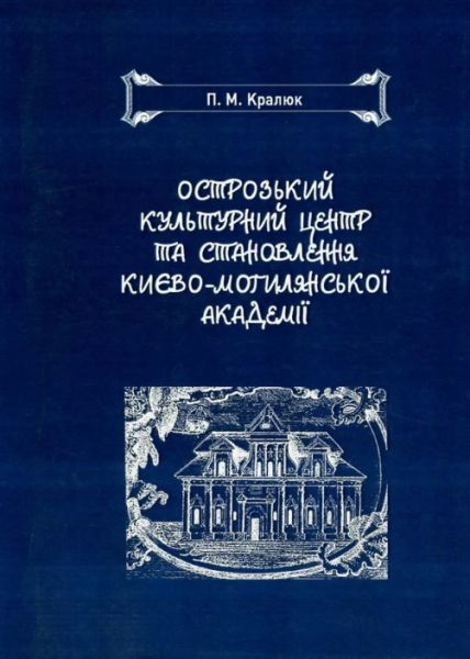 Острозький культурний центр та становлення Києво-Могилянської академії. Кралюк П. М.