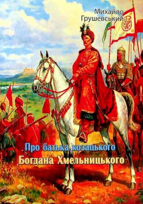 Про батька козацького Богдана Хмельницького. Грушевський Михайло