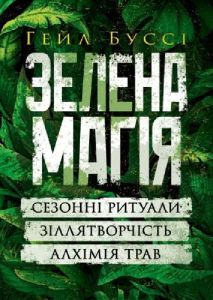 Зелена магія. Сезонні ритуали, зіллятворчість, алхімія трав.  Гейл Буссі
