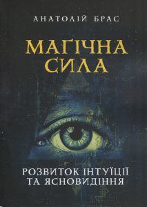 Магічна сила. Розвиток інтуїції та ясновидіння. Анатолій Брас