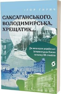 Саксаганського, Володимирська, Хрещатик. Де мешкали українські інтелектуали Києва початку ХХ ст. Ігор Гирич.