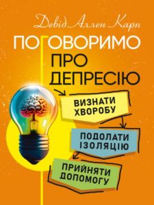Поговоримо про депресію. Визнати хворобу. Подолати ізоляцію. Прийняти допомогу. Девід Аллен Карп