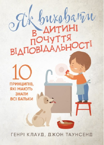 Як виховати в дитині почуття відповідальності. 10 принципів, які мають знати всі батьки.
