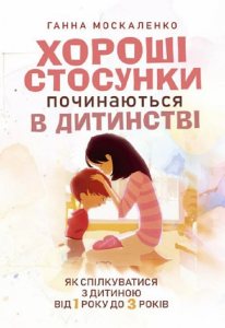 Хороші стосунки починаються в дитинстві. Як спілкуватися з дитиною від 1року до 3 років.  Москаленко Ганна