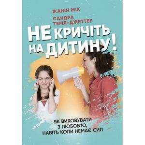 Не кричіть на дитину! Як виховувати з любов’ю, навіть коли немає сил. Жанін Мік, Сандра Темл-Джеттер