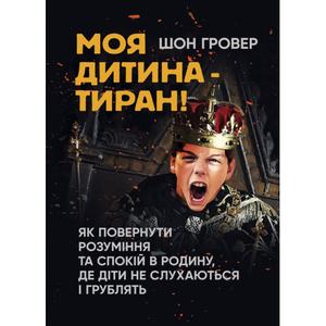 Моя дитина — тиран! Як повернути розуміння та спокій в родину, дедіти не слухаються і грублять.  Шон Гровер