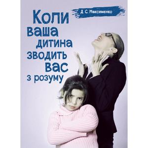 Коли ваша дитина зводить вас з розуму. Практична психологія. Максименко Д. С.
