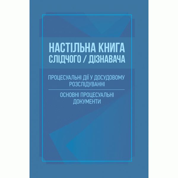 Настільна книга слідчого/дізнавача. Процесуальні дії у досудовому розслідуванні. Основні процесуальні документи