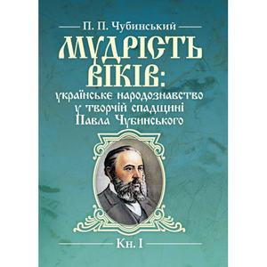 Мудрість віків: українське народознавство у творчій спадщині Павла Чубинського. Кн. 1