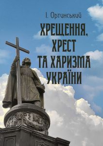 Хрищення, хрест та харизма України. Ортинський І.