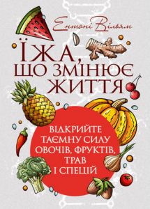 Їжа, що змінює життя: відкрийте таємну силу овочів, фруктів, трав і спецій. Ентоні Вільям