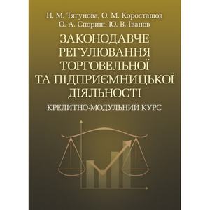 Законодавче регулювання торговельної та підприємницької діяльності. Кредитно-модульний курс.  Навчальний посібник рекомендовано МОН України. Тягунова Н. М.