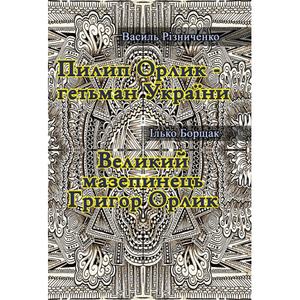 Пилип Орлик - гетьман України. Великий мазепинець Григор Орлик. Різниченко В., Борщак І