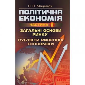 Політична економія. Ч. 2. Загальні основи ринку. Суб'єкти ринкової економіки Навчальний поcібник. Мацелюх Н. П.