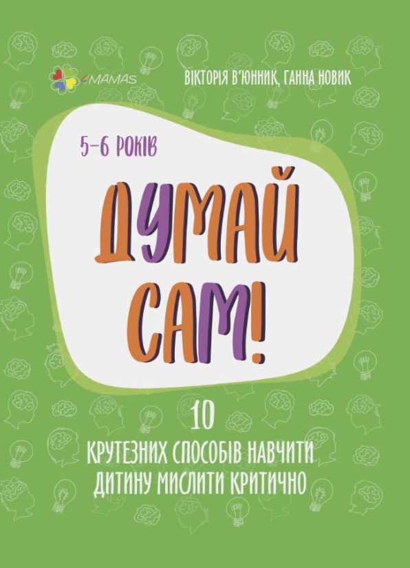 Думай сам! 10 крутезних способів навчити дитину мислити критично. 5—6 років  Вікторія В’юнник Ганна Новик