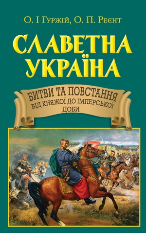Славетна Україна. Битви та повстання від княжої до імперської доби  Гуржій О.І.,Реєнт О.П